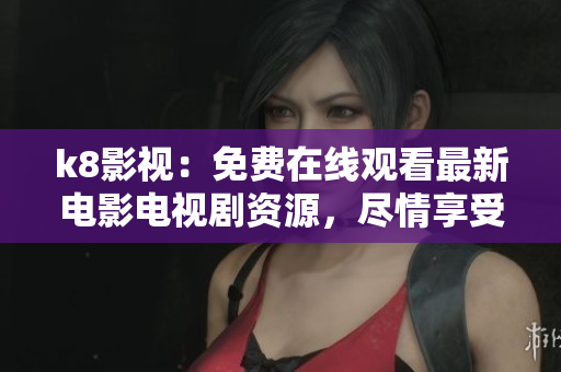 k8影视：免费在线观看最新电影电视剧资源，尽情享受精彩视听盛宴！