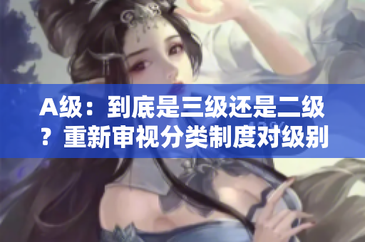 A级：到底是三级还是二级？重新审视分类制度对级别的定义