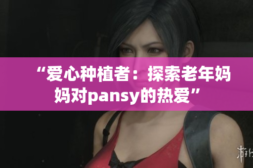 “爱心种植者：探索老年妈妈对pansy的热爱”