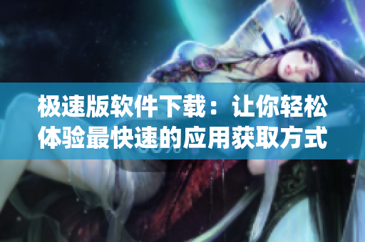 极速版软件下载：让你轻松体验最快速的应用获取方式(1)
