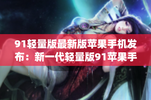 91轻量版最新版苹果手机发布：新一代轻量版91苹果手机全面升级(1)