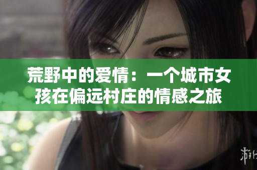 荒野中的爱情:一个城市女孩在偏远村庄的情感之旅 荒野中的爱情:一个城市女孩在偏远村庄的情感之旅