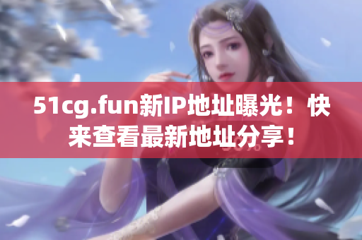 51cg.fun新IP地址曝光！快来查看最新地址分享！
