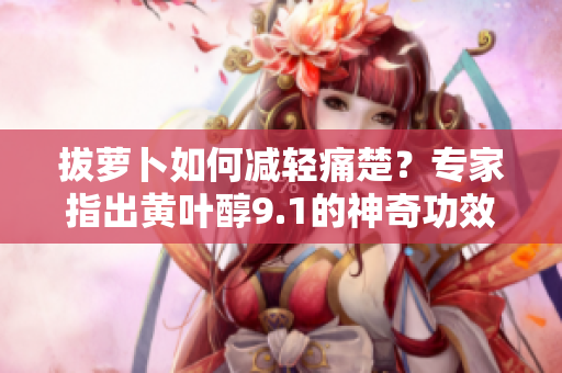 拔萝卜如何减轻痛楚？专家指出黄叶醇9.1的神奇功效