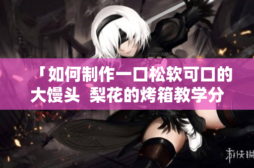 「如何制作一口松软可口的大馒头  梨花的烤箱教学分享」