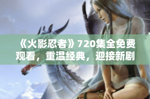 《火影忍者》720集全免费观看，重温经典，迎接新剧场版再出发！