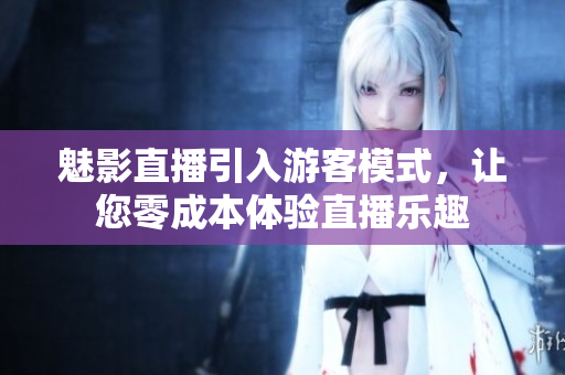 魅影直播引入游客模式，让您零成本体验直播乐趣
