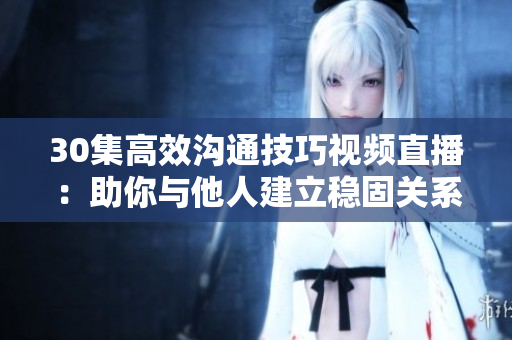 30集高效沟通技巧视频直播：助你与他人建立稳固关系