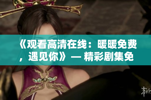 《观看高清在线：暖暖免费，遇见你》 — 精彩剧集免费在线观看