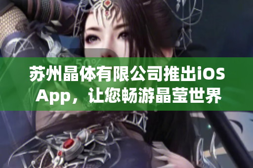 苏州晶体有限公司推出iOS App，让您畅游晶莹世界