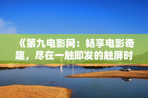 《第九电影网：畅享电影奇趣，尽在一触即发的触屏时代》