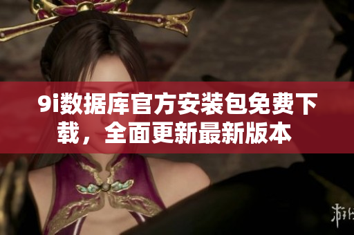 9i数据库官方安装包免费下载，全面更新最新版本 
