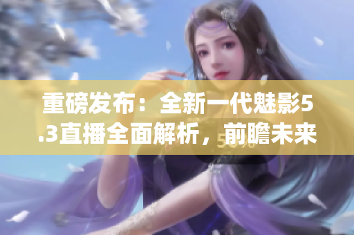 重磅发布：全新一代魅影5.3直播全面解析，前瞻未来趋势(1)