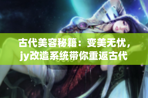 古代美容秘籍：变美无忧，jy改造系统带你重返古代