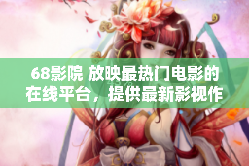 68影院 放映最热门电影的在线平台，提供最新影视作品