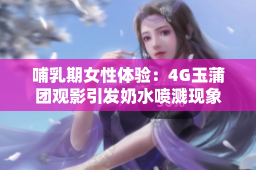 哺乳期女性体验：4G玉蒲团观影引发奶水喷溅现象