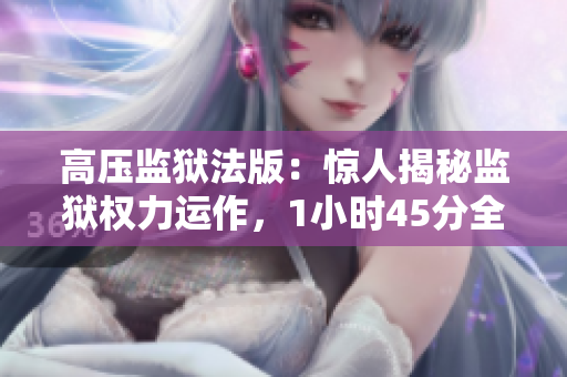 高压监狱法版：惊人揭秘监狱权力运作，1小时45分全方位解读！