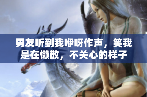 男友听到我咿呀作声，笑我是在懒散，不关心的样子
