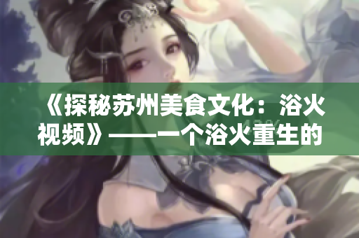 《探秘苏州美食文化：浴火视频》——一个浴火重生的美食故事