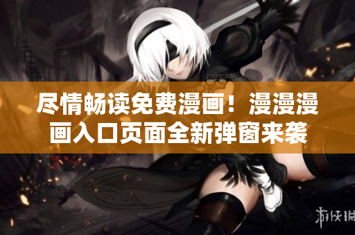 尽情畅读免费漫画！漫漫漫画入口页面全新弹窗来袭