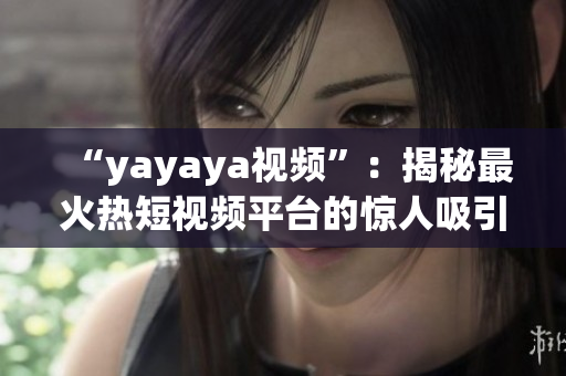 “yayaya视频”：揭秘最火热短视频平台的惊人吸引力