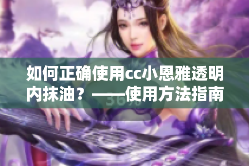 如何正确使用cc小恩雅透明内抹油？——使用方法指南