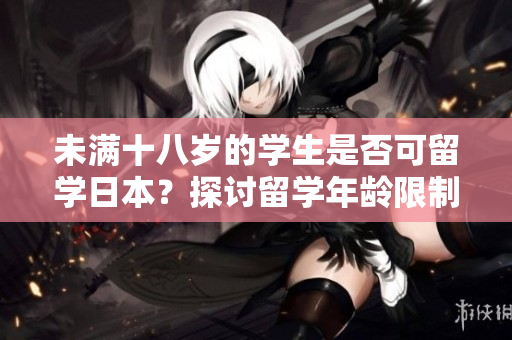 未满十八岁的学生是否可留学日本？探讨留学年龄限制并研究相关政策