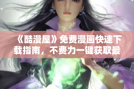 《酷漫屋》免费漫画快速下载指南，不费力一键获取最热门漫画！