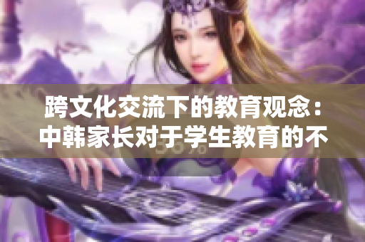 跨文化交流下的教育观念：中韩家长对于学生教育的不同看法