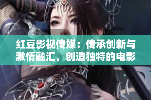 红豆影视传媒:传承创新与激情融汇,创造独特的电影与电视时代 红豆影视传媒:传承创新与激情融汇,创造独特的电影与电视时代