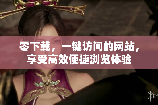 零下载，一键访问的网站，享受高效便捷浏览体验