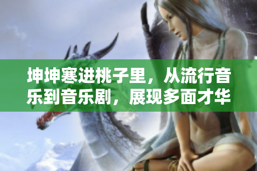 坤坤寒进桃子里，从流行音乐到音乐剧，展现多面才华