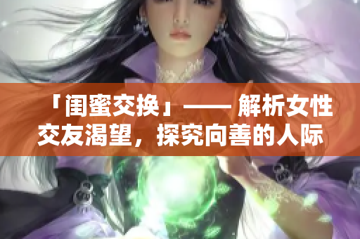 「闺蜜交换」—— 解析女性交友渴望，探究向善的人际关系。