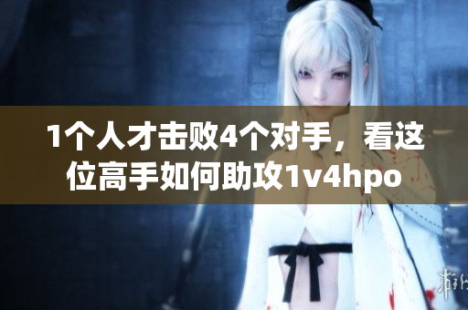 1个人才击败4个对手，看这位高手如何助攻1v4hpo