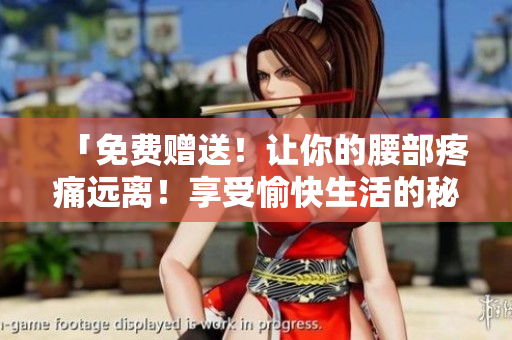 「免费赠送！让你的腰部疼痛远离！享受愉快生活的秘诀现已揭开！」