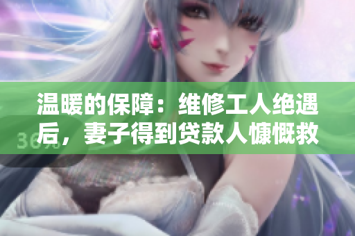温暖的保障:维修工人绝遇后,妻子得到贷款人慷慨救助 温暖的保障:维修工人绝遇后,妻子得到贷款人慷慨救助