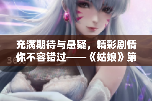 充满期待与悬疑，精彩剧情你不容错过——《姑娘》第5集免费在线观看