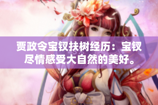 贾政令宝钗扶树经历：宝钗尽情感受大自然的美好。