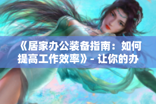 《居家办公装备指南：如何提高工作效率》- 让你的办公室变得更加高效！