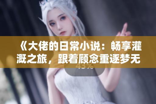 《大佬的日常小说：畅享灌溉之旅，跟着顾念重逐梦无限》
