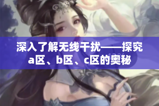 深入了解无线干扰——探究a区、b区、c区的奥秘