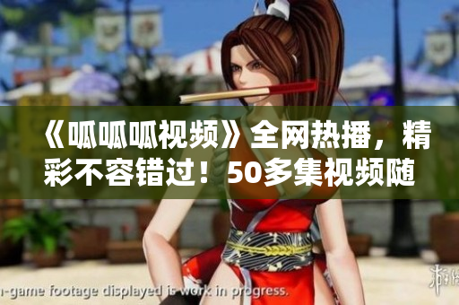 《呱呱呱视频》全网热播，精彩不容错过！50多集视频随时随地观看！