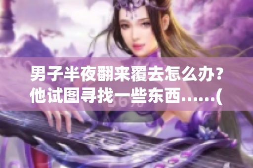 男子半夜翻来覆去怎么办？他试图寻找一些东西……(1)