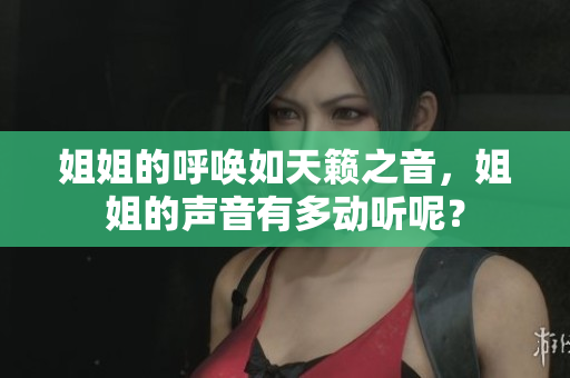 姐姐的呼唤如天籁之音，姐姐的声音有多动听呢？