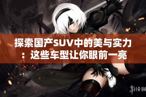 探索国产SUV中的美与实力：这些车型让你眼前一亮