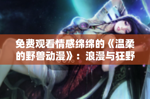 免费观看情感绵绵的《温柔的野兽动漫》：浪漫与狂野的碰撞