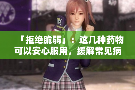「拒绝脆弱」:这几种药物可以安心服用,缓解常见病症状 「拒绝脆弱」:这几种药物可以安心服用,缓解常见病症状