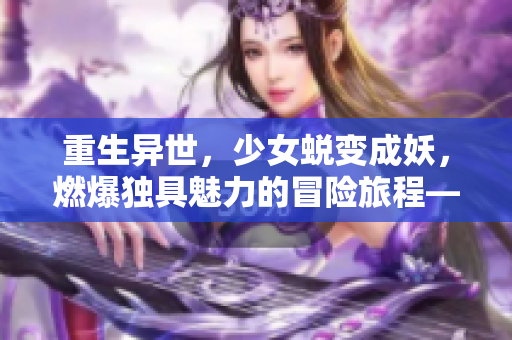 重生异世，少女蜕变成妖，燃爆独具魅力的冒险旅程——妖小槡