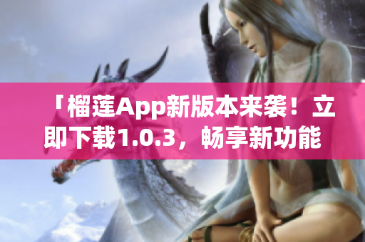 「榴莲App新版本来袭！立即下载1.0.3，畅享新功能」