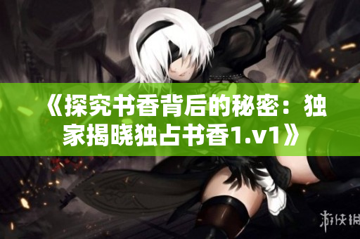 《探究书香背后的秘密：独家揭晓独占书香1.v1》